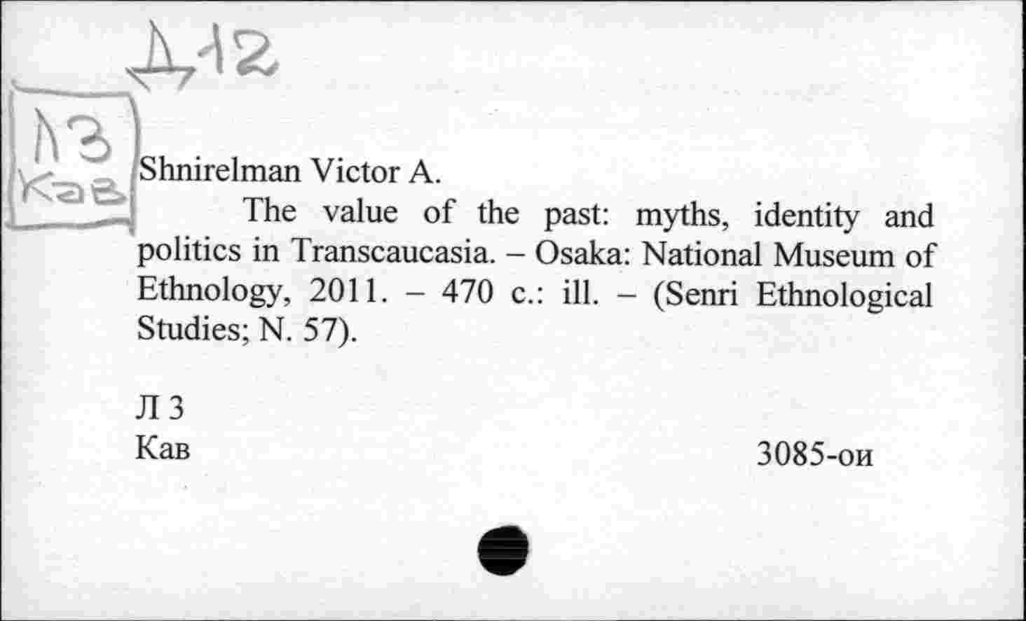 ﻿
hnirelman Victor A.
The value of the past: myths, identity and politics in Transcaucasia. - Osaka: National Museum of Ethnology, 2011. — 470 c.: ill. — (Senri Ethnological Studies; N. 57).
ЛЗ
Кав
3085-ои